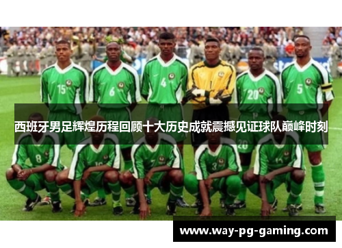 西班牙男足辉煌历程回顾十大历史成就震撼见证球队巅峰时刻 西班牙男足辉煌历程回顾十大历史成就震撼见证球队巅峰时刻