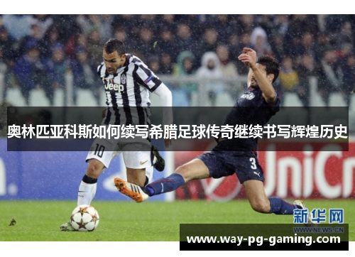 奥林匹亚科斯如何续写希腊足球传奇继续书写辉煌历史