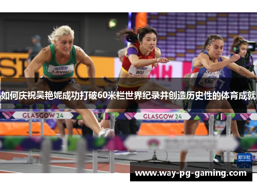 如何庆祝吴艳妮成功打破60米栏世界纪录并创造历史性的体育成就 如何庆祝吴艳妮成功打破60米栏世界纪录并创造历史性的体育成就