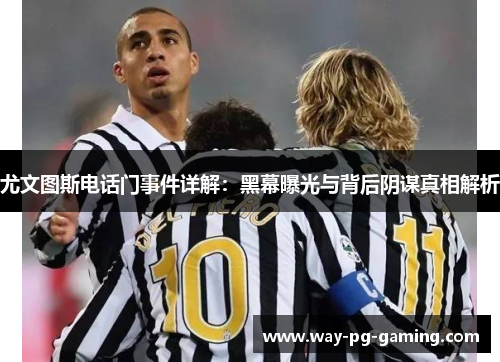 尤文图斯电话门事件详解：黑幕曝光与背后阴谋真相解析