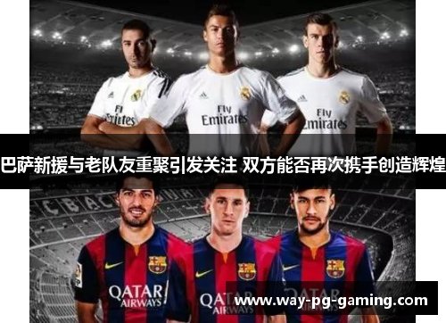 巴萨新援与老队友重聚引发关注 双方能否再次携手创造辉煌