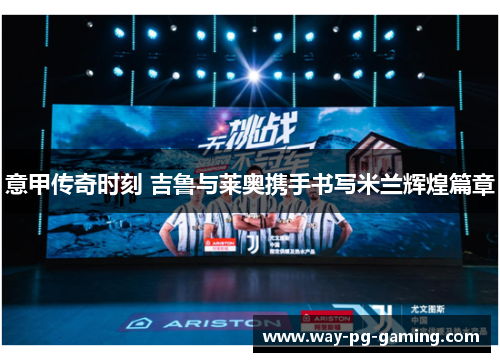 意甲传奇时刻 吉鲁与莱奥携手书写米兰辉煌篇章