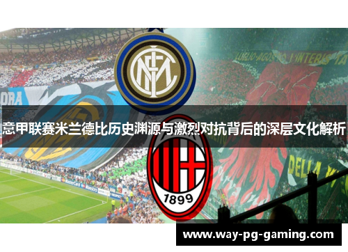 意甲联赛米兰德比历史渊源与激烈对抗背后的深层文化解析 意甲联赛米兰德比历史渊源与激烈对抗背后的深层文化解析