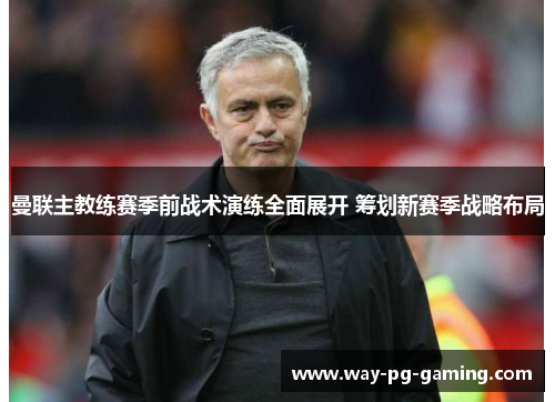 曼联主教练赛季前战术演练全面展开 筹划新赛季战略布局