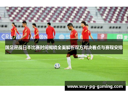 国足迎战日本比赛时间揭晓全面解析双方对决看点与赛程安排