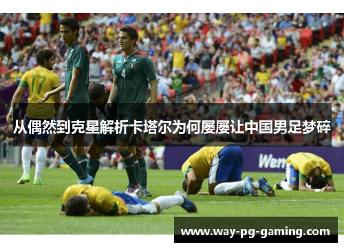 从偶然到克星解析卡塔尔为何屡屡让中国男足梦碎 从偶然到克星解析卡塔尔为何屡屡让中国男足梦碎