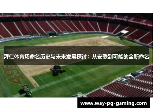 拜仁体育场命名历史与未来发展探讨:从安联到可能的全新命名 拜仁体育场命名历史与未来发展探讨:从安联到可能的全新命名