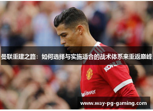 曼联重建之路:如何选择与实施适合的战术体系来重返巅峰 曼联重建之路:如何选择与实施适合的战术体系来重返巅峰