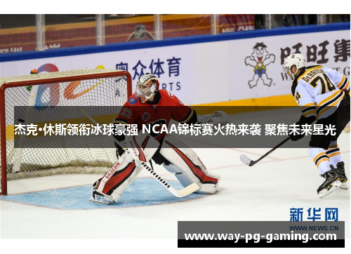 杰克·休斯领衔冰球豪强 NCAA锦标赛火热来袭 聚焦未来星光 杰克·休斯领衔冰球豪强 NCAA锦标赛火热来袭 聚焦未来星光