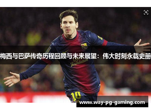梅西与巴萨传奇历程回顾与未来展望:伟大时刻永载史册 梅西与巴萨传奇历程回顾与未来展望:伟大时刻永载史册