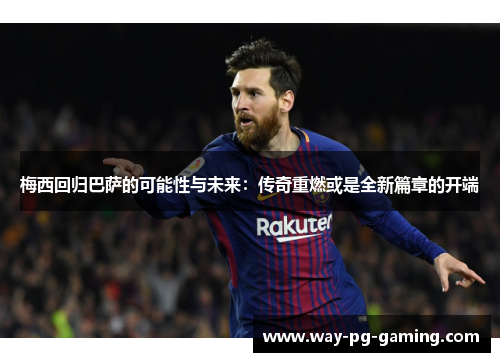 梅西回归巴萨的可能性与未来:传奇重燃或是全新篇章的开端 梅西回归巴萨的可能性与未来:传奇重燃或是全新篇章的开端