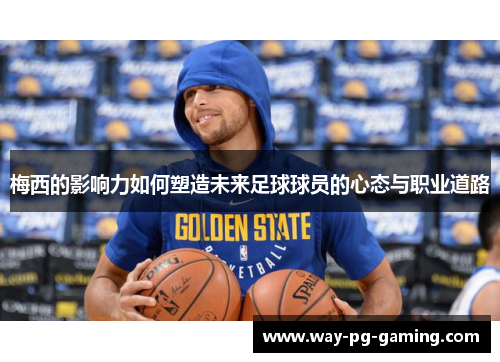 梅西的影响力如何塑造未来足球球员的心态与职业道路