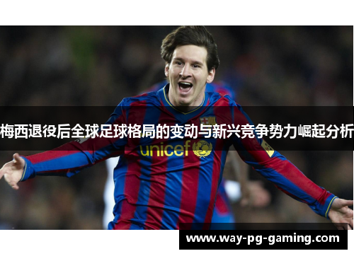 梅西退役后全球足球格局的变动与新兴竞争势力崛起分析 梅西退役后全球足球格局的变动与新兴竞争势力崛起分析
