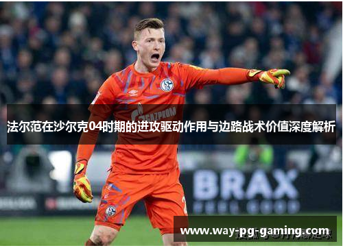 法尔范在沙尔克04时期的进攻驱动作用与边路战术价值深度解析