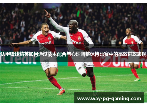 法甲锋线精英如何通过战术配合与心理调整保持比赛中的高效进攻表现 法甲锋线精英如何通过战术配合与心理调整保持比赛中的高效进攻表现