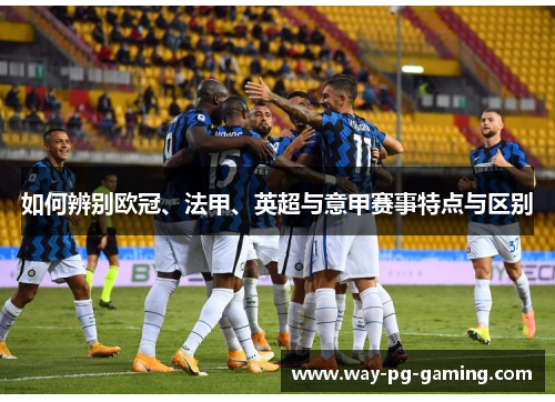 如何辨别欧冠、法甲、英超与意甲赛事特点与区别 如何辨别欧冠、法甲、英超与意甲赛事特点与区别