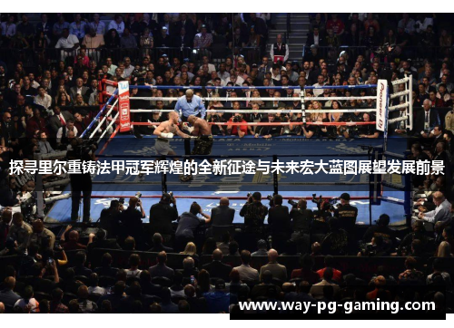 探寻里尔重铸法甲冠军辉煌的全新征途与未来宏大蓝图展望发展前景 探寻里尔重铸法甲冠军辉煌的全新征途与未来宏大蓝图展望发展前景