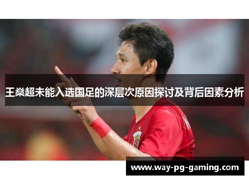 王燊超未能入选国足的深层次原因探讨及背后因素分析 王燊超未能入选国足的深层次原因探讨及背后因素分析