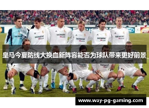 皇马今夏防线大换血新阵容能否为球队带来更好前景 皇马今夏防线大换血新阵容能否为球队带来更好前景