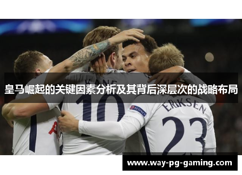 皇马崛起的关键因素分析及其背后深层次的战略布局 皇马崛起的关键因素分析及其背后深层次的战略布局