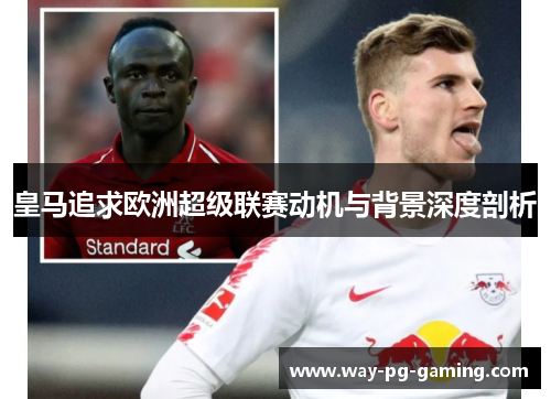 皇马追求欧洲超级联赛动机与背景深度剖析