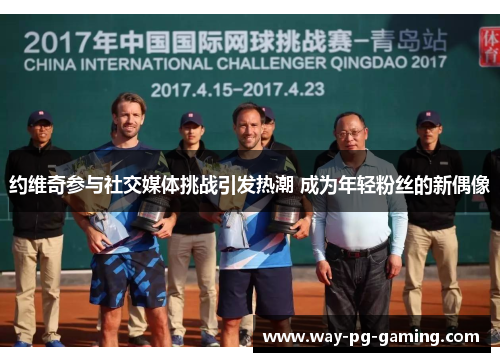 约维奇参与社交媒体挑战引发热潮 成为年轻粉丝的新偶像 约维奇参与社交媒体挑战引发热潮 成为年轻粉丝的新偶像