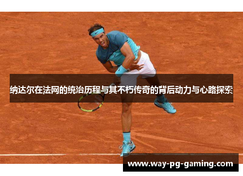 纳达尔在法网的统治历程与其不朽传奇的背后动力与心路探索