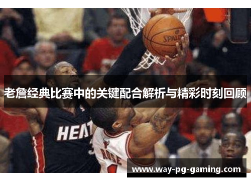 老詹经典比赛中的关键配合解析与精彩时刻回顾
