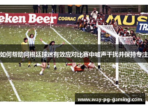如何帮助阿根廷球迷有效应对比赛中嘘声干扰并保持专注