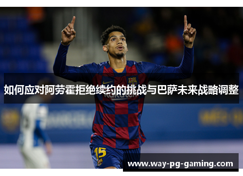 如何应对阿劳霍拒绝续约的挑战与巴萨未来战略调整 如何应对阿劳霍拒绝续约的挑战与巴萨未来战略调整