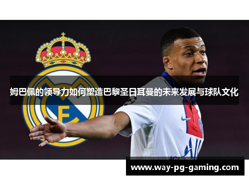 姆巴佩的领导力如何塑造巴黎圣日耳曼的未来发展与球队文化 姆巴佩的领导力如何塑造巴黎圣日耳曼的未来发展与球队文化