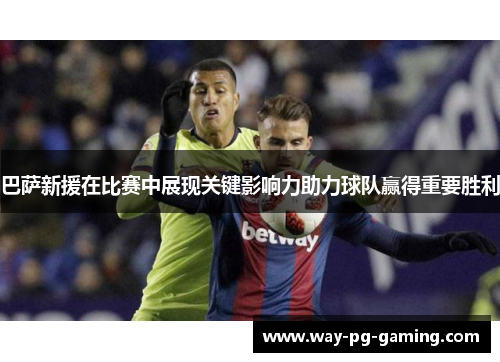 巴萨新援在比赛中展现关键影响力助力球队赢得重要胜利