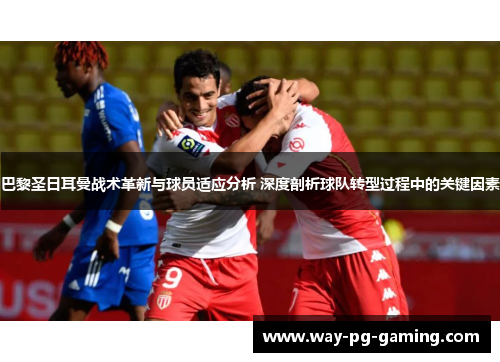 巴黎圣日耳曼战术革新与球员适应分析 深度剖析球队转型过程中的关键因素