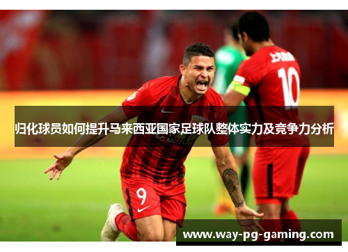 归化球员如何提升马来西亚国家足球队整体实力及竞争力分析