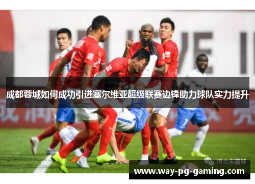 成都蓉城如何成功引进塞尔维亚超级联赛边锋助力球队实力提升