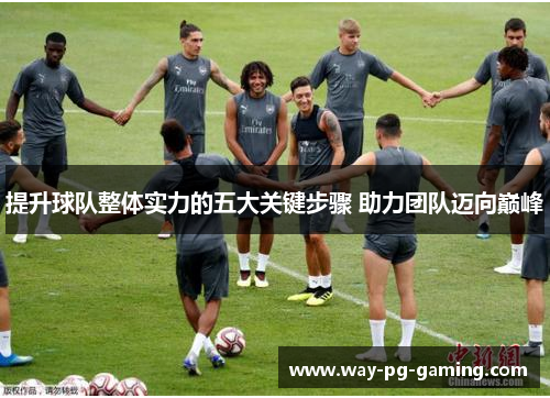 提升球队整体实力的五大关键步骤 助力团队迈向巅峰 提升球队整体实力的五大关键步骤 助力团队迈向巅峰