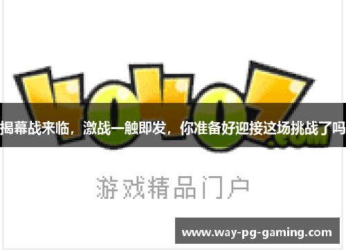 揭幕战来临,激战一触即发,你准备好迎接这场挑战了吗 揭幕战来临,激战一触即发,你准备好迎接这场挑战了吗