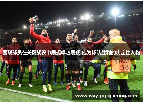 曼联球员在关键战役中展现卓越表现 成为球队胜利的决定性人物 曼联球员在关键战役中展现卓越表现 成为球队胜利的决定性人物