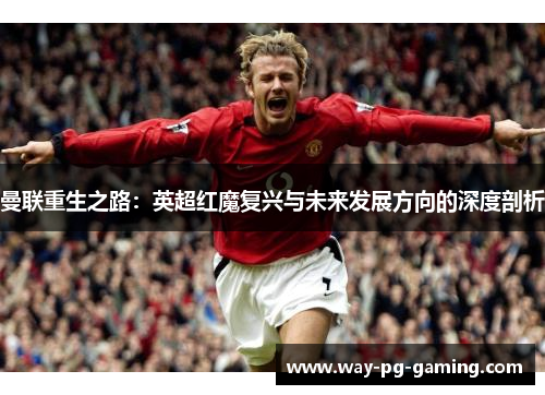 曼联重生之路:英超红魔复兴与未来发展方向的深度剖析 曼联重生之路:英超红魔复兴与未来发展方向的深度剖析