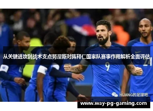 从关键进攻到战术支点努涅斯对阵拜仁国家队赛事作用解析全面评估