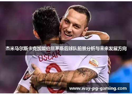 杰米马尔斯卡克加盟伯恩茅斯后球队前景分析与未来发展方向 杰米马尔斯卡克加盟伯恩茅斯后球队前景分析与未来发展方向