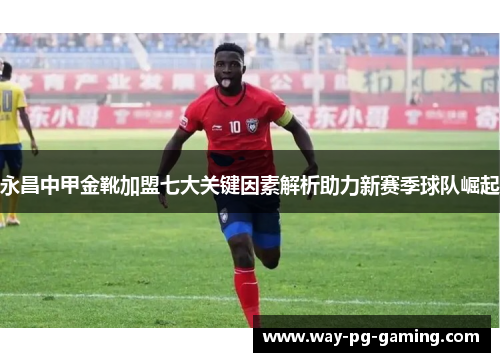 永昌中甲金靴加盟七大关键因素解析助力新赛季球队崛起