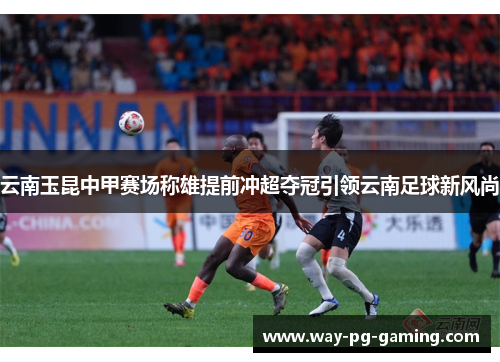 云南玉昆中甲赛场称雄提前冲超夺冠引领云南足球新风尚 云南玉昆中甲赛场称雄提前冲超夺冠引领云南足球新风尚
