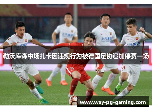勒沃库森中场扎卡因违规行为被德国足协追加停赛一场 勒沃库森中场扎卡因违规行为被德国足协追加停赛一场