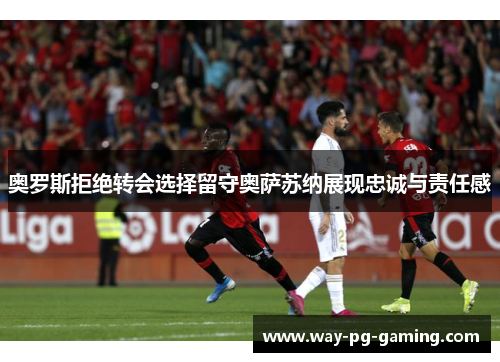 奥罗斯拒绝转会选择留守奥萨苏纳展现忠诚与责任感 奥罗斯拒绝转会选择留守奥萨苏纳展现忠诚与责任感