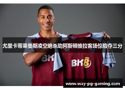 尤里卡蒂莱曼斯凌空绝杀助阿斯顿维拉客场惊险夺三分 尤里卡蒂莱曼斯凌空绝杀助阿斯顿维拉客场惊险夺三分
