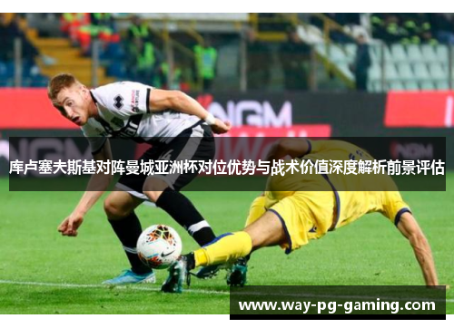 库卢塞夫斯基对阵曼城亚洲杯对位优势与战术价值深度解析前景评估 库卢塞夫斯基对阵曼城亚洲杯对位优势与战术价值深度解析前景评估