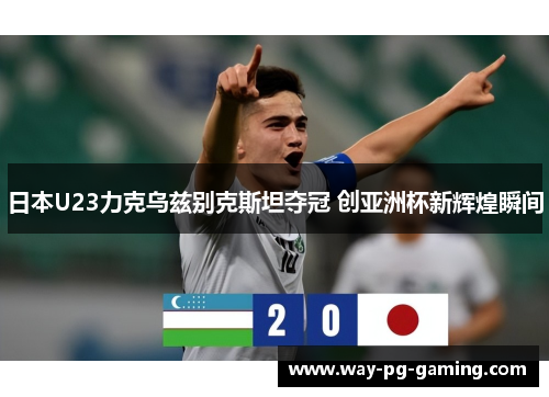 日本U23力克乌兹别克斯坦夺冠 创亚洲杯新辉煌瞬间