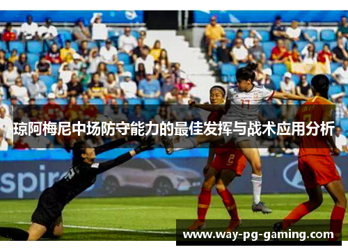 琼阿梅尼中场防守能力的最佳发挥与战术应用分析