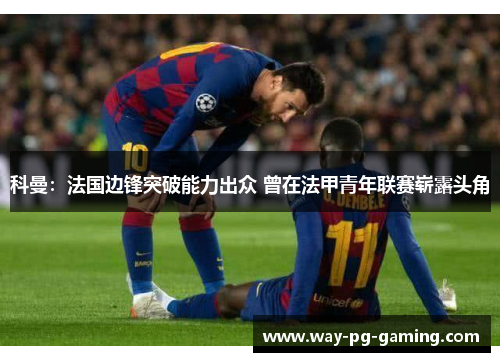 科曼：法国边锋突破能力出众 曾在法甲青年联赛崭露头角